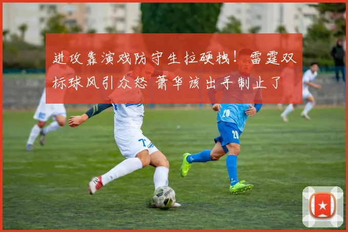 进攻靠演戏防守生拉硬拽！雷霆双标球风引众怒 萧华该出手制止了