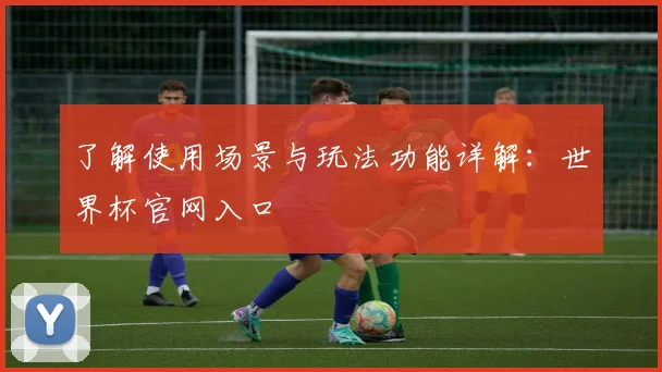 了解使用场景与玩法功能详解：世界杯官网入口