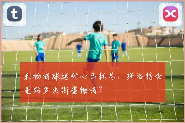 利物浦球迷耐心已耗尽，斯洛特会重蹈罗杰斯覆辙吗？