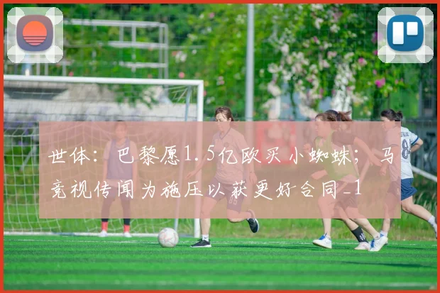 世体：巴黎愿1.5亿欧买小蜘蛛；马竞视传闻为施压以获更好合同_1